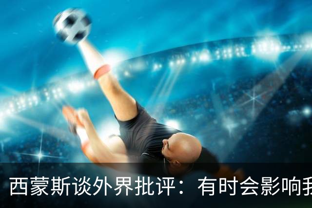 西蒙斯谈外界批评：有时会影响我，但我暂时不在乎